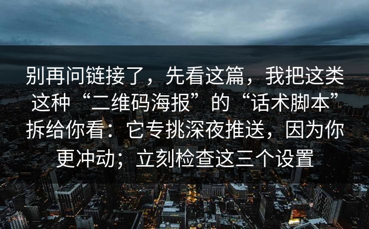 别再问链接了，先看这篇，我把这类这种“二维码海报”的“话术脚本”拆给你看：它专挑深夜推送，因为你更冲动；立刻检查这三个设置