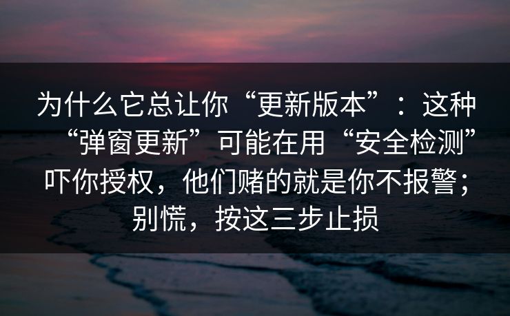 为什么它总让你“更新版本”：这种“弹窗更新”可能在用“安全检测”吓你授权，他们赌的就是你不报警；别慌，按这三步止损