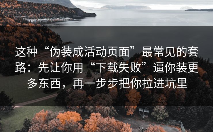这种“伪装成活动页面”最常见的套路：先让你用“下载失败”逼你装更多东西，再一步步把你拉进坑里