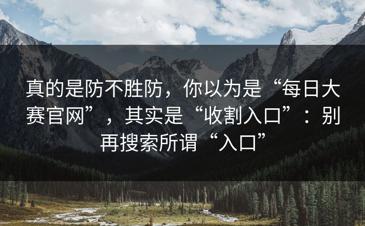 真的是防不胜防，你以为是“每日大赛官网”，其实是“收割入口”：别再搜索所谓“入口”