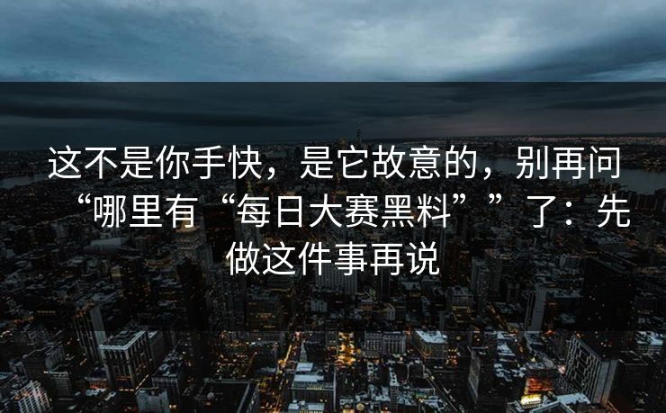 这不是你手快，是它故意的，别再问“哪里有“每日大赛黑料””了：先做这件事再说
