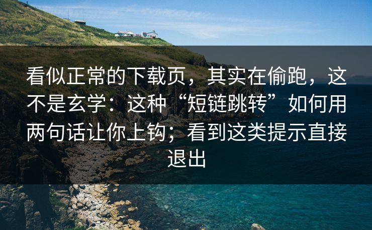 看似正常的下载页，其实在偷跑，这不是玄学：这种“短链跳转”如何用两句话让你上钩；看到这类提示直接退出