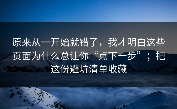 原来从一开始就错了，我才明白这些页面为什么总让你“点下一步”；把这份避坑清单收藏