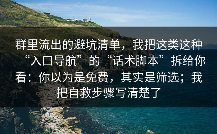 群里流出的避坑清单，我把这类这种“入口导航”的“话术脚本”拆给你看：你以为是免费，其实是筛选；我把自救步骤写清楚了