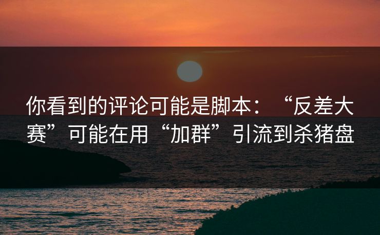 你看到的评论可能是脚本：“反差大赛”可能在用“加群”引流到杀猪盘