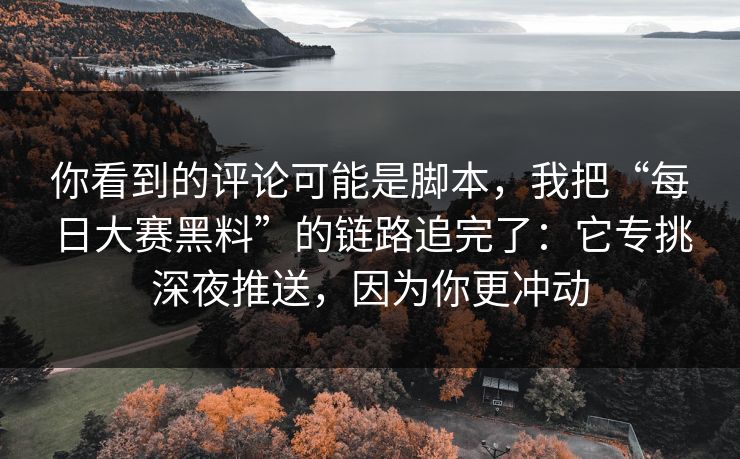 你看到的评论可能是脚本，我把“每日大赛黑料”的链路追完了：它专挑深夜推送，因为你更冲动
