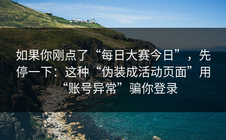 如果你刚点了“每日大赛今日”，先停一下：这种“伪装成活动页面”用“账号异常”骗你登录