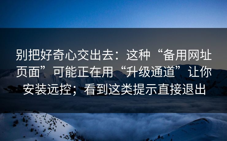 别把好奇心交出去：这种“备用网址页面”可能正在用“升级通道”让你安装远控；看到这类提示直接退出