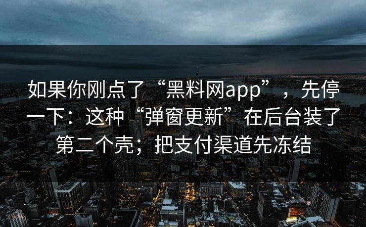 如果你刚点了“黑料网app”，先停一下：这种“弹窗更新”在后台装了第二个壳；把支付渠道先冻结