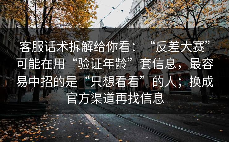 客服话术拆解给你看:“反差大赛”可能在用“验证年龄”套信息,最容易中招的是“只想看看”的人;换成官方渠道再找信息 客服话术拆解给你看:“反差大赛”可能在用“验证年龄”套信息,最容易中招的是“只想看看”的人;换成官方渠道再找信息