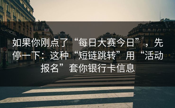 如果你刚点了“每日大赛今日”，先停一下：这种“短链跳转”用“活动报名”套你银行卡信息