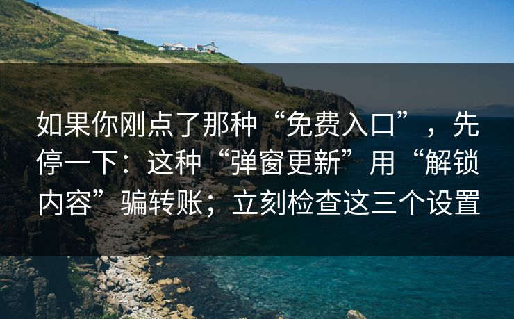 如果你刚点了那种“免费入口”，先停一下：这种“弹窗更新”用“解锁内容”骗转账；立刻检查这三个设置