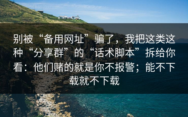 别被“备用网址”骗了，我把这类这种“分享群”的“话术脚本”拆给你看：他们赌的就是你不报警；能不下载就不下载