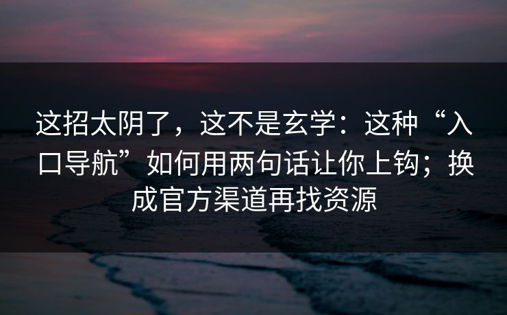 这招太阴了，这不是玄学：这种“入口导航”如何用两句话让你上钩；换成官方渠道再找资源