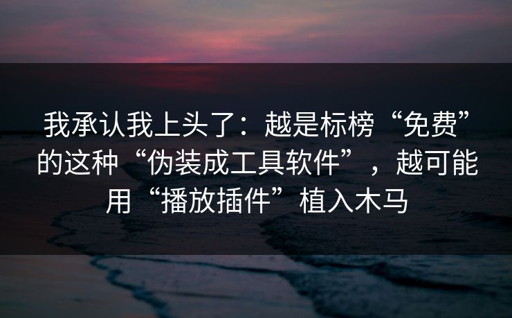 我承认我上头了：越是标榜“免费”的这种“伪装成工具软件”，越可能用“播放插件”植入木马