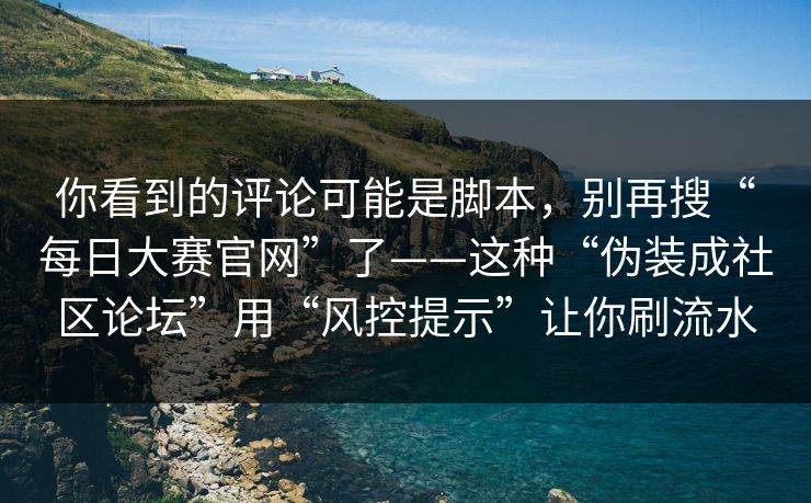 你看到的评论可能是脚本，别再搜“每日大赛官网”了——这种“伪装成社区论坛”用“风控提示”让你刷流水