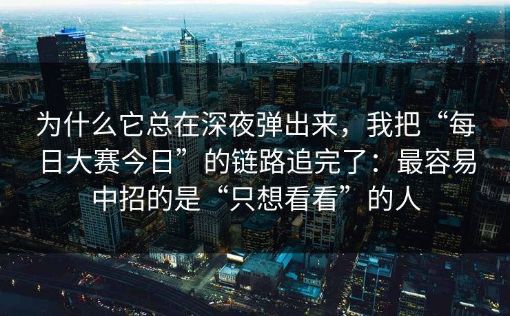 为什么它总在深夜弹出来，我把“每日大赛今日”的链路追完了：最容易中招的是“只想看看”的人