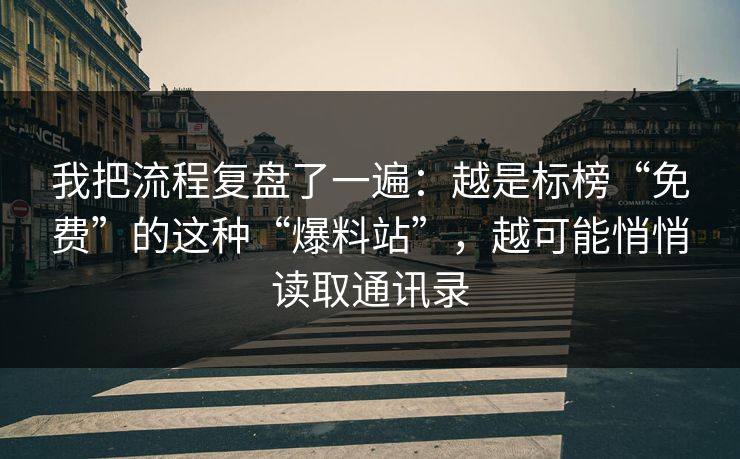 我把流程复盘了一遍：越是标榜“免费”的这种“爆料站”，越可能悄悄读取通讯录