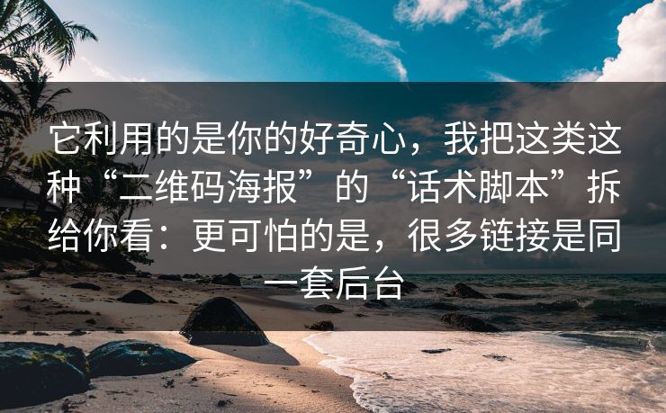 它利用的是你的好奇心，我把这类这种“二维码海报”的“话术脚本”拆给你看：更可怕的是，很多链接是同一套后台
