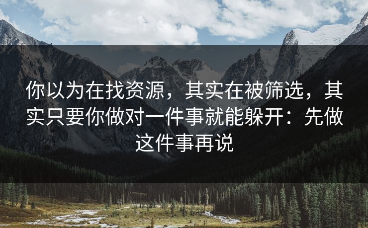 你以为在找资源，其实在被筛选，其实只要你做对一件事就能躲开：先做这件事再说