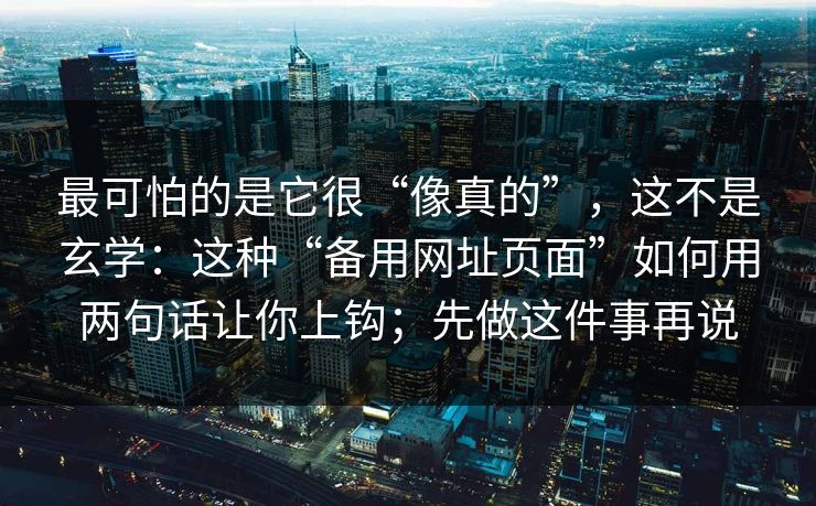 最可怕的是它很“像真的”，这不是玄学：这种“备用网址页面”如何用两句话让你上钩；先做这件事再说