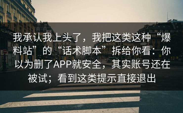 我承认我上头了，我把这类这种“爆料站”的“话术脚本”拆给你看：你以为删了APP就安全，其实账号还在被试；看到这类提示直接退出