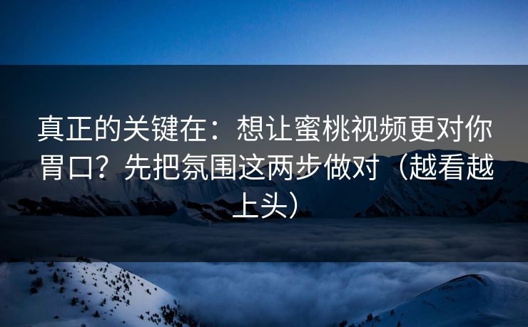 真正的关键在：想让蜜桃视频更对你胃口？先把氛围这两步做对（越看越上头）