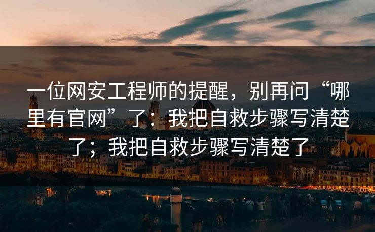 一位网安工程师的提醒，别再问“哪里有官网”了：我把自救步骤写清楚了；我把自救步骤写清楚了