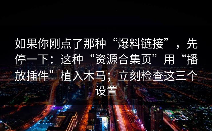 如果你刚点了那种“爆料链接”，先停一下：这种“资源合集页”用“播放插件”植入木马；立刻检查这三个设置