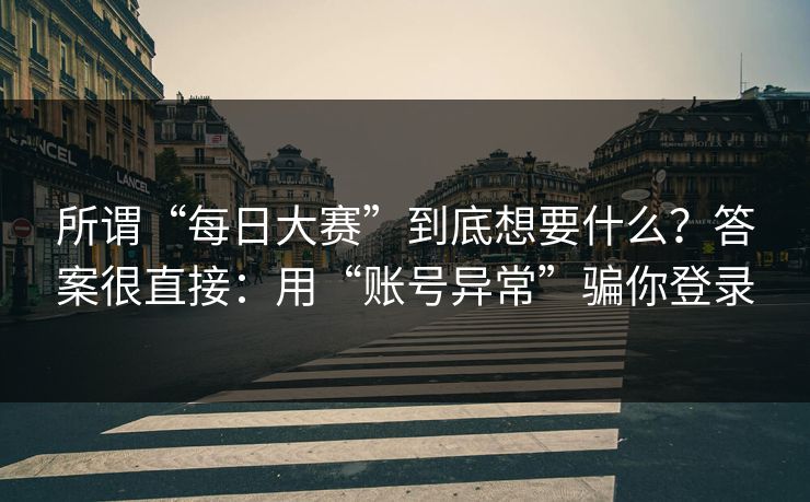 所谓“每日大赛”到底想要什么？答案很直接：用“账号异常”骗你登录