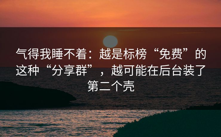 气得我睡不着：越是标榜“免费”的这种“分享群”，越可能在后台装了第二个壳