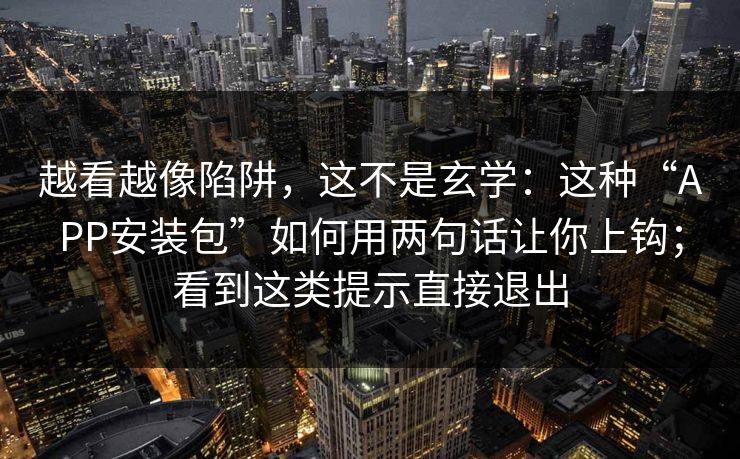 越看越像陷阱，这不是玄学：这种“APP安装包”如何用两句话让你上钩；看到这类提示直接退出