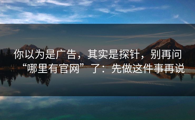 你以为是广告，其实是探针，别再问“哪里有官网”了：先做这件事再说