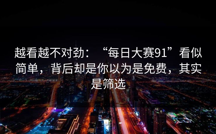 越看越不对劲：“每日大赛91”看似简单，背后却是你以为是免费，其实是筛选