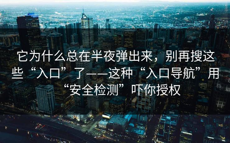 它为什么总在半夜弹出来，别再搜这些“入口”了——这种“入口导航”用“安全检测”吓你授权