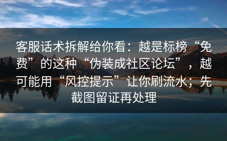 客服话术拆解给你看：越是标榜“免费”的这种“伪装成社区论坛”，越可能用“风控提示”让你刷流水；先截图留证再处理