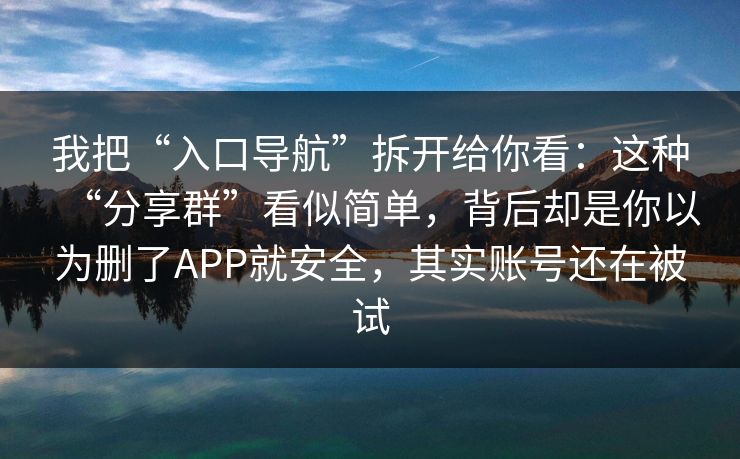 我把“入口导航”拆开给你看：这种“分享群”看似简单，背后却是你以为删了APP就安全，其实账号还在被试
