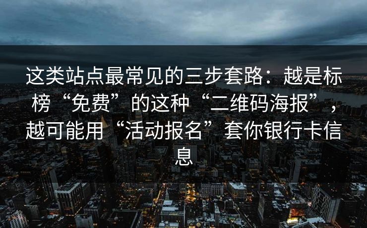 这类站点最常见的三步套路：越是标榜“免费”的这种“二维码海报”，越可能用“活动报名”套你银行卡信息
