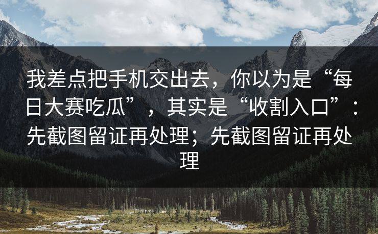 我差点把手机交出去，你以为是“每日大赛吃瓜”，其实是“收割入口”：先截图留证再处理；先截图留证再处理
