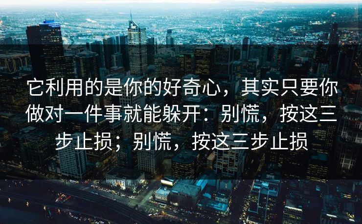 它利用的是你的好奇心，其实只要你做对一件事就能躲开：别慌，按这三步止损；别慌，按这三步止损