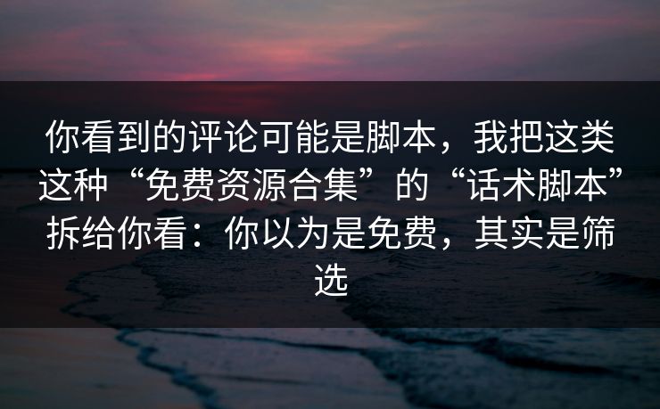 你看到的评论可能是脚本，我把这类这种“免费资源合集”的“话术脚本”拆给你看：你以为是免费，其实是筛选