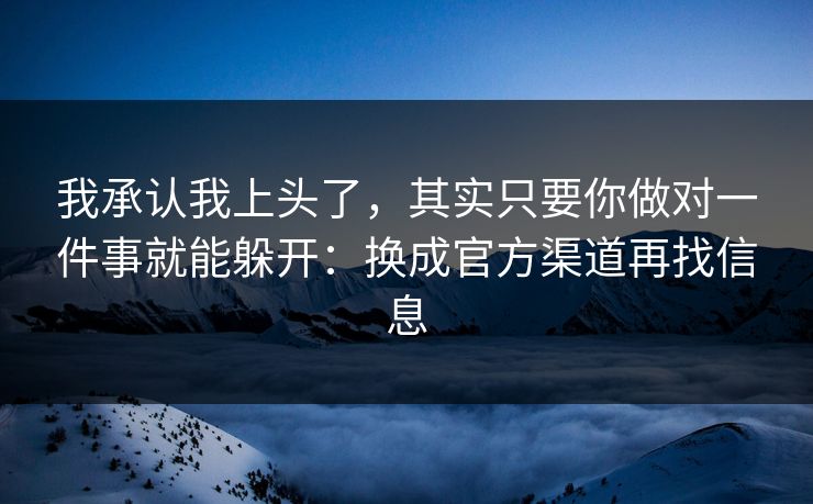 我承认我上头了，其实只要你做对一件事就能躲开：换成官方渠道再找信息