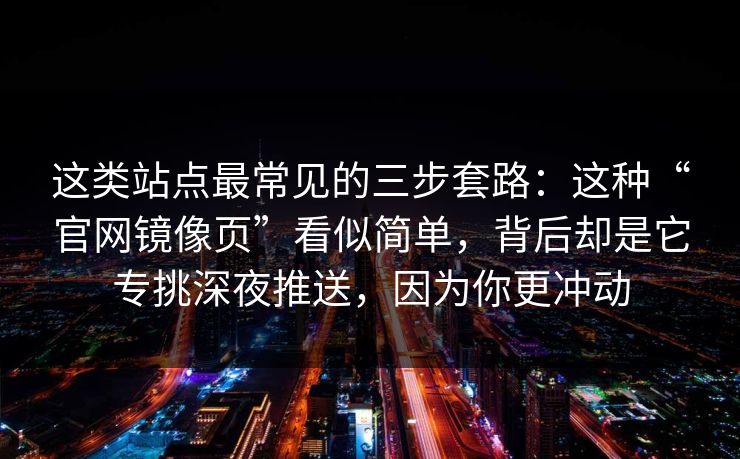 这类站点最常见的三步套路：这种“官网镜像页”看似简单，背后却是它专挑深夜推送，因为你更冲动