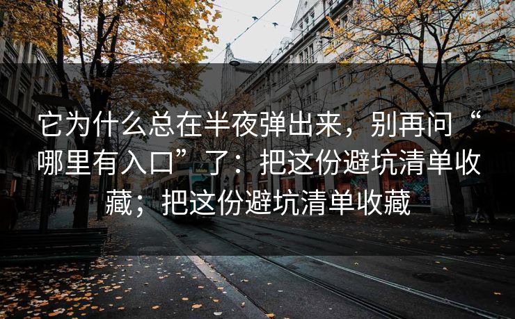 它为什么总在半夜弹出来，别再问“哪里有入口”了：把这份避坑清单收藏；把这份避坑清单收藏
