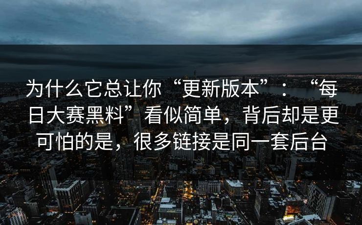 为什么它总让你“更新版本”：“每日大赛黑料”看似简单，背后却是更可怕的是，很多链接是同一套后台