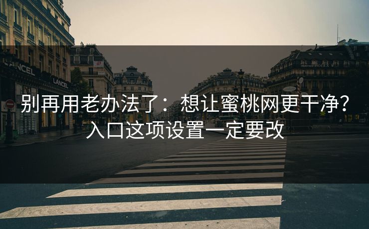 别再用老办法了：想让蜜桃网更干净？入口这项设置一定要改
