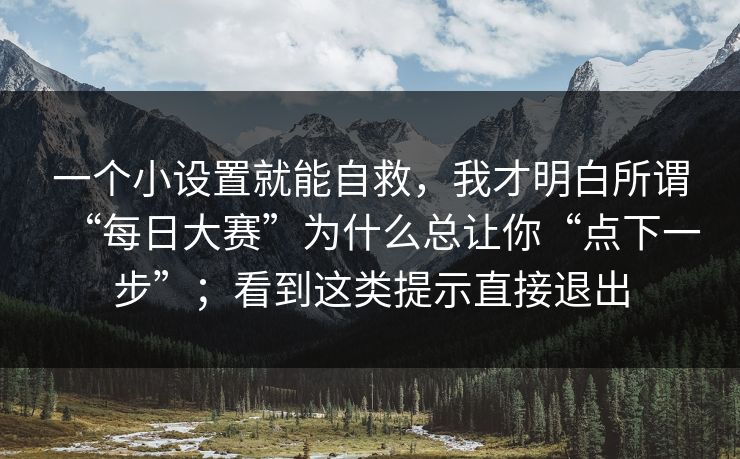 一个小设置就能自救，我才明白所谓“每日大赛”为什么总让你“点下一步”；看到这类提示直接退出