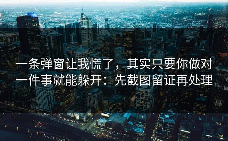 一条弹窗让我慌了，其实只要你做对一件事就能躲开：先截图留证再处理
