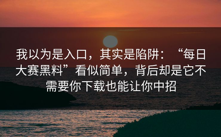 我以为是入口，其实是陷阱：“每日大赛黑料”看似简单，背后却是它不需要你下载也能让你中招