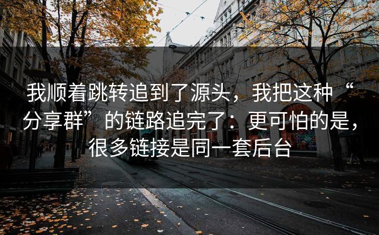 我顺着跳转追到了源头，我把这种“分享群”的链路追完了：更可怕的是，很多链接是同一套后台